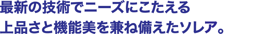 最新の技術でニーズにこたえる上品さと機能美を兼ね備えたソレア